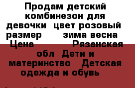 Продам детский комбинезон для девочки  цвет розовый  размер -68  зима весна  › Цена ­ 1 000 - Рязанская обл. Дети и материнство » Детская одежда и обувь   